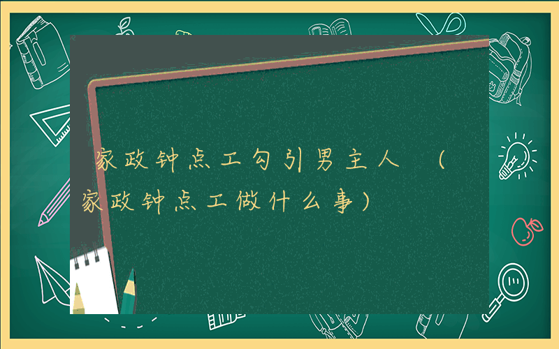 家政钟点工勾引男主人 (家政钟点工做什么事)